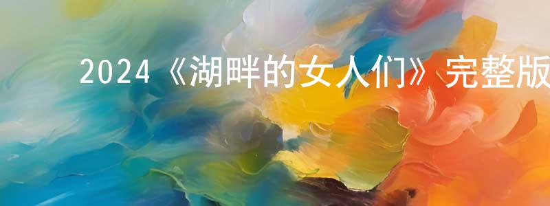 崔晓利的动漫综艺大全,2024《湖畔的女人们》完整版电影/在线观看/百度云-美剧天堂